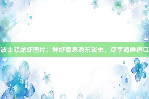 波士顿龙虾图片：鲜好意思诱东谈主，尽享海鲜适口