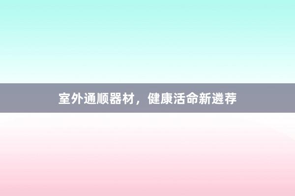 室外通顺器材,健康活命新遴荐
